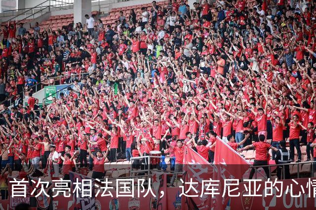 首次亮相法国队，达库尼亚的心情如同中彩票！